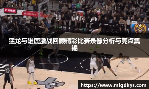 猛龙与雄鹿激战回顾精彩比赛录像分析与亮点集锦