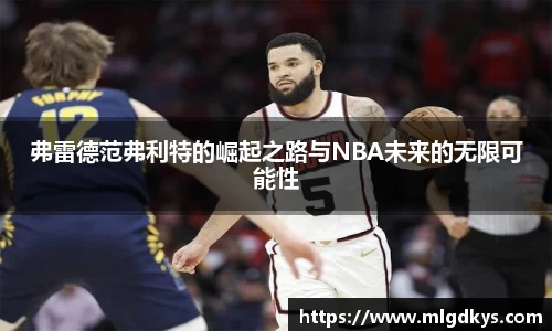 弗雷德范弗利特的崛起之路与NBA未来的无限可能性
