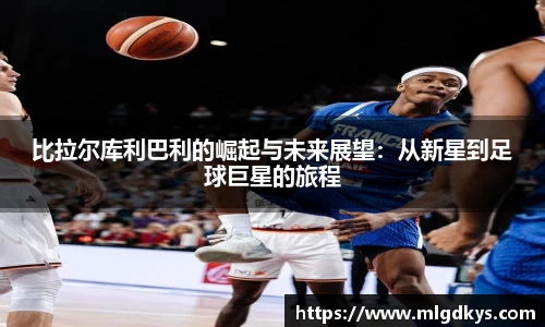 比拉尔库利巴利的崛起与未来展望：从新星到足球巨星的旅程