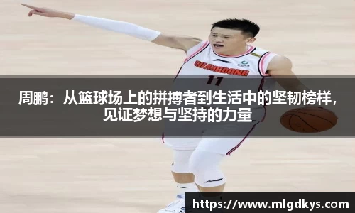 周鹏：从篮球场上的拼搏者到生活中的坚韧榜样，见证梦想与坚持的力量