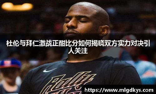 杜伦与拜仁激战正酣比分如何揭晓双方实力对决引人关注