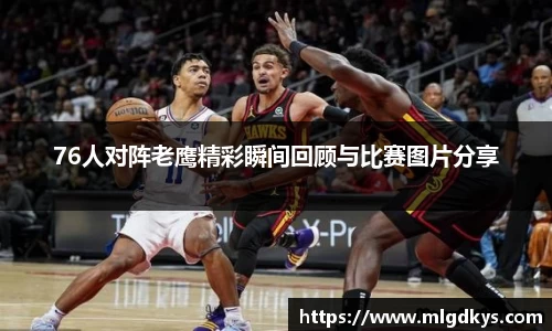 76人对阵老鹰精彩瞬间回顾与比赛图片分享