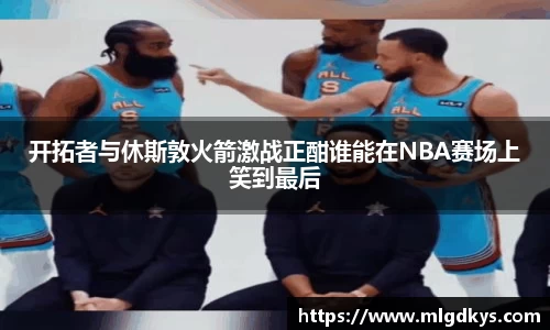开拓者与休斯敦火箭激战正酣谁能在NBA赛场上笑到最后