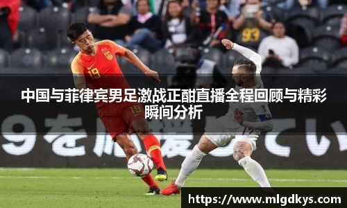 中国与菲律宾男足激战正酣直播全程回顾与精彩瞬间分析
